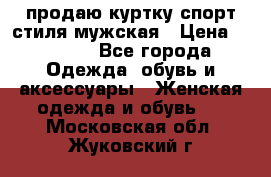 продаю куртку спорт стиля мужская › Цена ­ 1 000 - Все города Одежда, обувь и аксессуары » Женская одежда и обувь   . Московская обл.,Жуковский г.